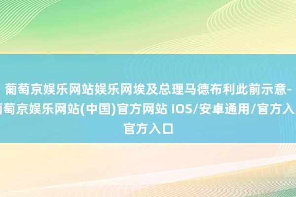 葡萄京娱乐网站娱乐网　　埃及总理马德布利此前示意-葡萄京娱乐网站(中国)官方网站 IOS/安卓通用/官方入口
