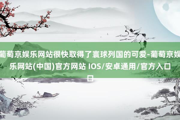 葡萄京娱乐网站很快取得了寰球列国的可爱-葡萄京娱乐网站(中国)官方网站 IOS/安卓通用/官方入口