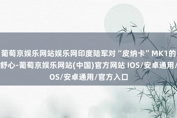 葡萄京娱乐网站娱乐网印度陆军对“皮纳卡”MK1的性能不太舒心-葡萄京娱乐网站(中国)官方网站 IOS/安卓通用/官方入口