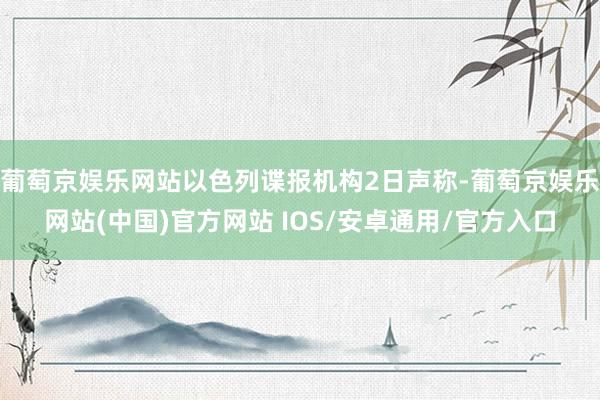 葡萄京娱乐网站以色列谍报机构2日声称-葡萄京娱乐网站(中国)官方网站 IOS/安卓通用/官方入口