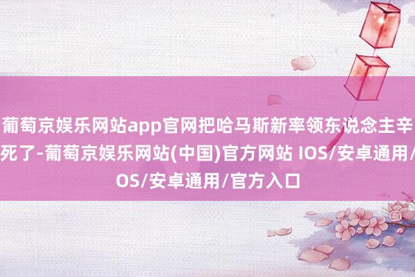 葡萄京娱乐网站app官网把哈马斯新率领东说念主辛瓦尔给打死了-葡萄京娱乐网站(中国)官方网站 IOS/安卓通用/官方入口