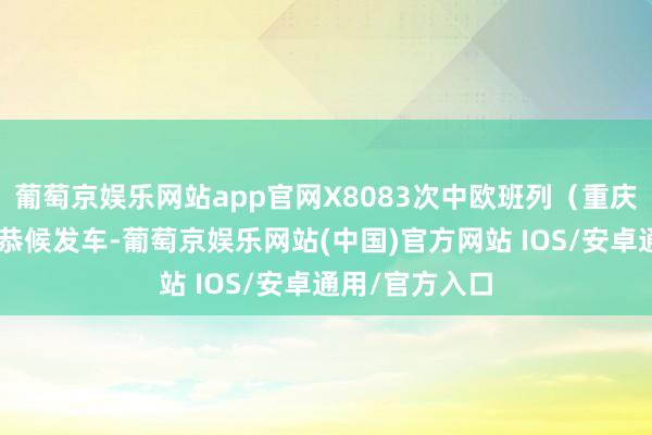 葡萄京娱乐网站app官网X8083次中欧班列（重庆—杜伊斯堡）恭候发车-葡萄京娱乐网站(中国)官方网站 IOS/安卓通用/官方入口