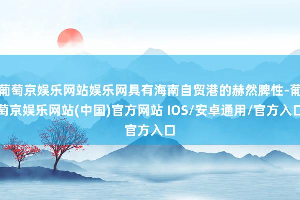 葡萄京娱乐网站娱乐网具有海南自贸港的赫然脾性-葡萄京娱乐网站(中国)官方网站 IOS/安卓通用/官方入口