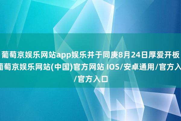 葡萄京娱乐网站app娱乐并于同庚8月24日厚爱开板-葡萄京娱乐网站(中国)官方网站 IOS/安卓通用/官方入口