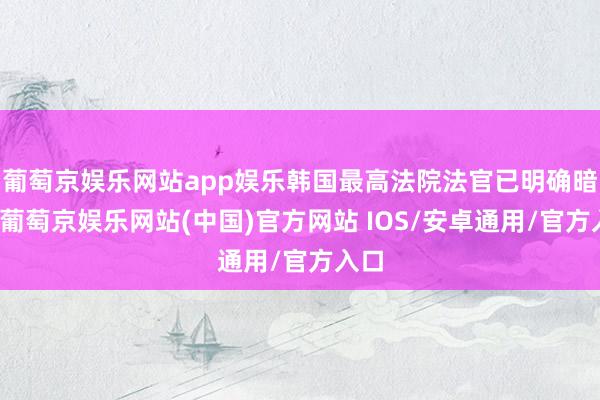 葡萄京娱乐网站app娱乐韩国最高法院法官已明确暗示-葡萄京娱乐网站(中国)官方网站 IOS/安卓通用/官方入口