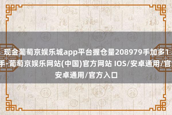 现金葡萄京娱乐城app平台握仓量208979手加多10254手-葡萄京娱乐网站(中国)官方网站 IOS/安卓通用/官方入口