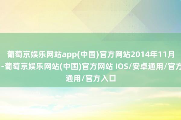 葡萄京娱乐网站app(中国)官方网站2014年11月18日-葡萄京娱乐网站(中国)官方网站 IOS/安卓通用/官方入口