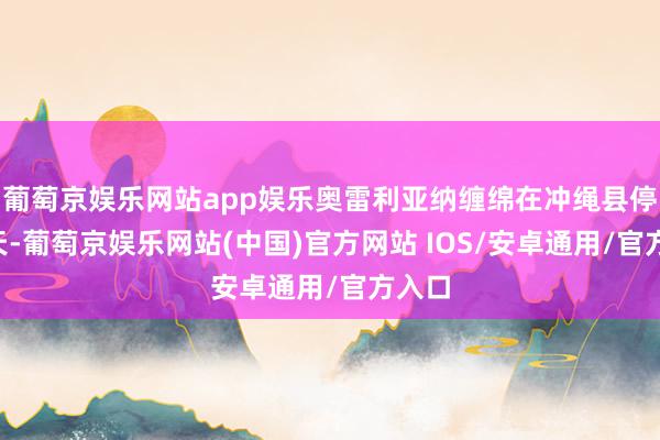葡萄京娱乐网站app娱乐奥雷利亚纳缠绵在冲绳县停留3天-葡萄京娱乐网站(中国)官方网站 IOS/安卓通用/官方入口