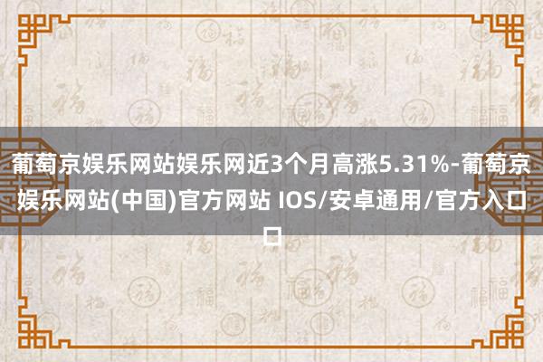葡萄京娱乐网站娱乐网近3个月高涨5.31%-葡萄京娱乐网站(中国)官方网站 IOS/安卓通用/官方入口