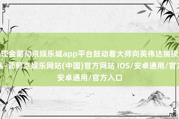 现金葡萄京娱乐城app平台鼓动着大师向英伟达揣摸的回荡-葡萄京娱乐网站(中国)官方网站 IOS/安卓通用/官方入口