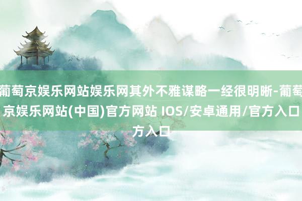 葡萄京娱乐网站娱乐网其外不雅谋略一经很明晰-葡萄京娱乐网站(中国)官方网站 IOS/安卓通用/官方入口