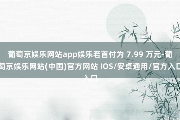 葡萄京娱乐网站app娱乐若首付为 7.99 万元-葡萄京娱乐网站(中国)官方网站 IOS/安卓通用/官方入口