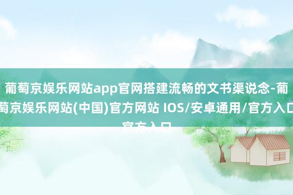 葡萄京娱乐网站app官网搭建流畅的文书渠说念-葡萄京娱乐网站(中国)官方网站 IOS/安卓通用/官方入口
