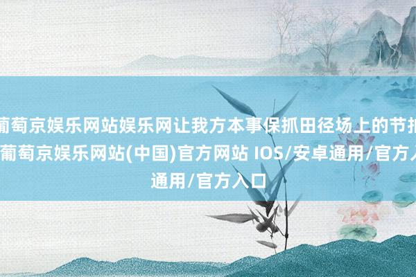 葡萄京娱乐网站娱乐网让我方本事保抓田径场上的节拍感-葡萄京娱乐网站(中国)官方网站 IOS/安卓通用/官方入口