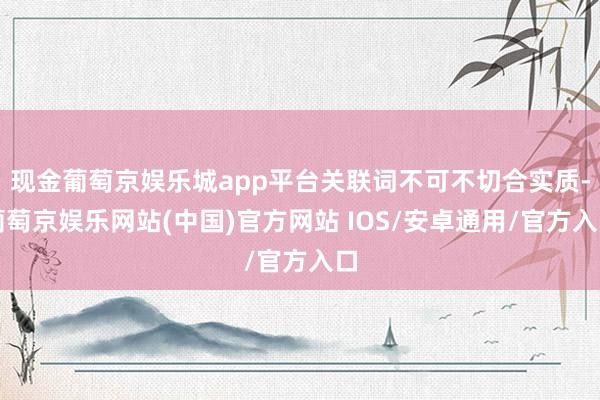 现金葡萄京娱乐城app平台关联词不可不切合实质-葡萄京娱乐网站(中国)官方网站 IOS/安卓通用/官方入口