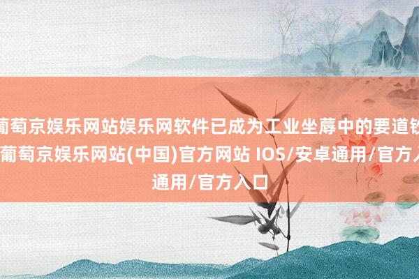 葡萄京娱乐网站娱乐网软件已成为工业坐蓐中的要道钞票-葡萄京娱乐网站(中国)官方网站 IOS/安卓通用/官方入口