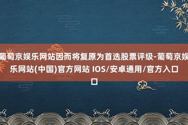 葡萄京娱乐网站因而将复原为首选股票评级-葡萄京娱乐网站(中国)官方网站 IOS/安卓通用/官方入口