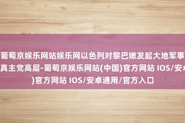葡萄京娱乐网站娱乐网以色列对黎巴嫩发起大地军事行径并聚会打死真主党高层-葡萄京娱乐网站(中国)官方网站 IOS/安卓通用/官方入口
