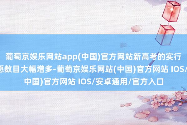 葡萄京娱乐网站app(中国)官方网站新高考的实行让学生可填报的志愿数目大幅增多-葡萄京娱乐网站(中国)官方网站 IOS/安卓通用/官方入口
