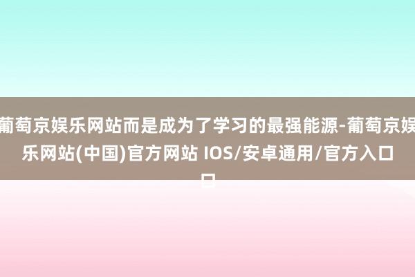 葡萄京娱乐网站而是成为了学习的最强能源-葡萄京娱乐网站(中国)官方网站 IOS/安卓通用/官方入口
