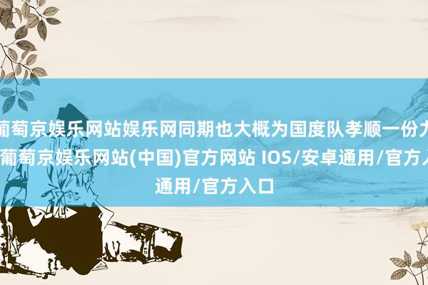 葡萄京娱乐网站娱乐网同期也大概为国度队孝顺一份力量-葡萄京娱乐网站(中国)官方网站 IOS/安卓通用/官方入口