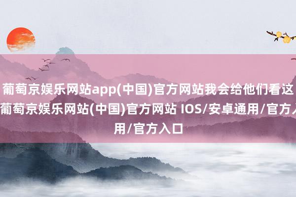 葡萄京娱乐网站app(中国)官方网站我会给他们看这个-葡萄京娱乐网站(中国)官方网站 IOS/安卓通用/官方入口