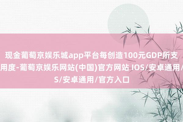 现金葡萄京娱乐城app平台每创造100元GDP所支拨的物流用度-葡萄京娱乐网站(中国)官方网站 IOS/安卓通用/官方入口