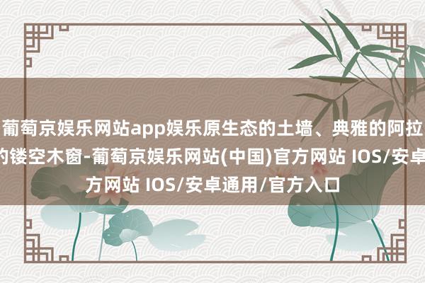 葡萄京娱乐网站app娱乐原生态的土墙、典雅的阿拉伯拱廊、概述的镂空木窗-葡萄京娱乐网站(中国)官方网站 IOS/安卓通用/官方入口