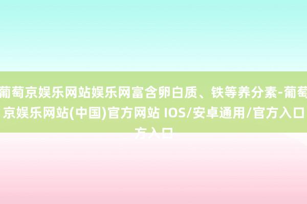 葡萄京娱乐网站娱乐网富含卵白质、铁等养分素-葡萄京娱乐网站(中国)官方网站 IOS/安卓通用/官方入口