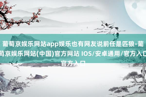 葡萄京娱乐网站app娱乐也有网友说前任是匹狼-葡萄京娱乐网站(中国)官方网站 IOS/安卓通用/官方入口