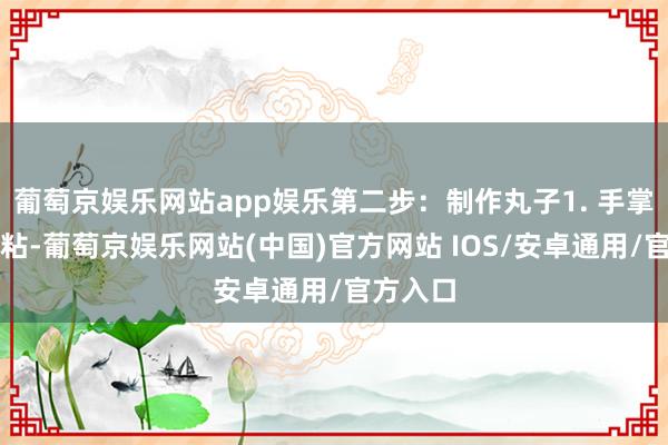 葡萄京娱乐网站app娱乐第二步：制作丸子1. 手掌沾水防粘-葡萄京娱乐网站(中国)官方网站 IOS/安卓通用/官方入口