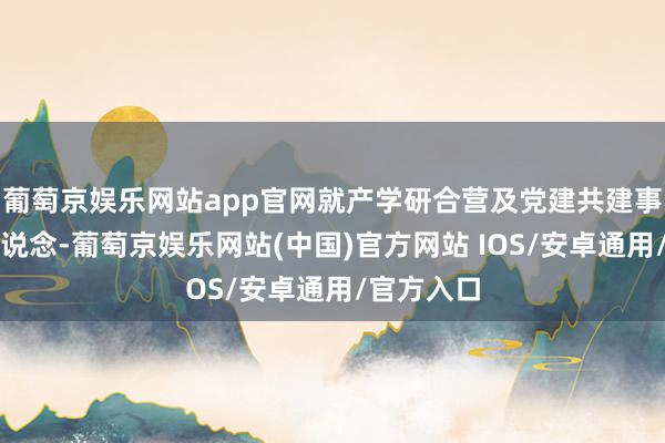 葡萄京娱乐网站app官网就产学研合营及党建共建事宜伸开洽说念-葡萄京娱乐网站(中国)官方网站 IOS/安卓通用/官方入口