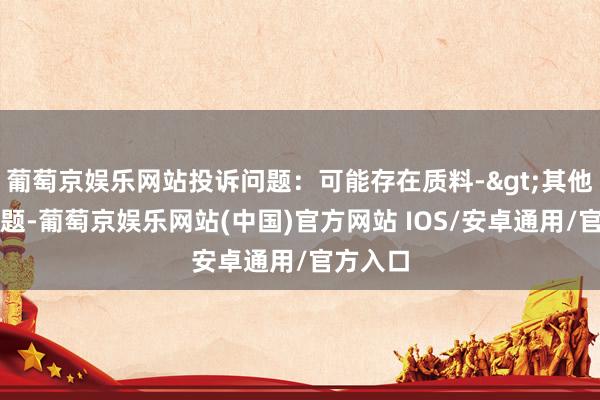葡萄京娱乐网站投诉问题：可能存在质料->其他质料问题-葡萄京娱乐网站(中国)官方网站 IOS/安卓通用/官方入口
