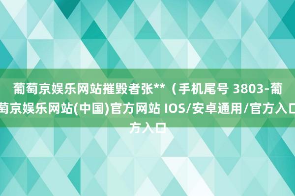 葡萄京娱乐网站摧毁者张**（手机尾号 3803-葡萄京娱乐网站(中国)官方网站 IOS/安卓通用/官方入口