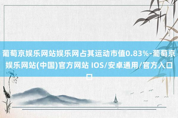葡萄京娱乐网站娱乐网占其运动市值0.83%-葡萄京娱乐网站(中国)官方网站 IOS/安卓通用/官方入口