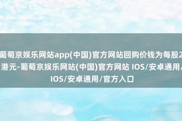 葡萄京娱乐网站app(中国)官方网站回购价钱为每股21.3-22.1港元-葡萄京娱乐网站(中国)官方网站 IOS/安卓通用/官方入口