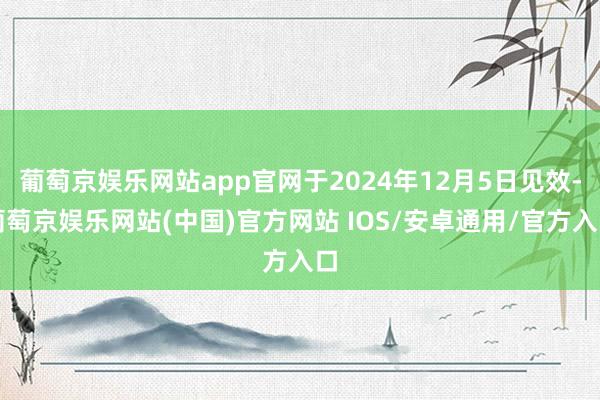 葡萄京娱乐网站app官网于2024年12月5日见效-葡萄京娱乐网站(中国)官方网站 IOS/安卓通用/官方入口
