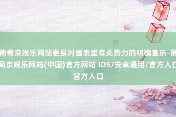 葡萄京娱乐网站更是对国表里有关势力的明确宣示-葡萄京娱乐网站(中国)官方网站 IOS/安卓通用/官方入口