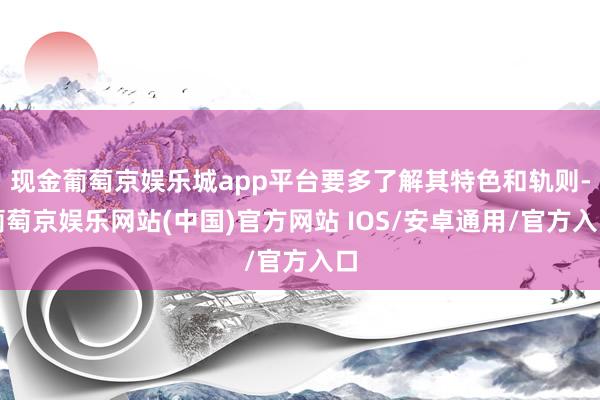 现金葡萄京娱乐城app平台要多了解其特色和轨则-葡萄京娱乐网站(中国)官方网站 IOS/安卓通用/官方入口
