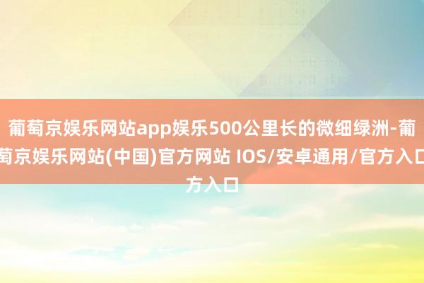 葡萄京娱乐网站app娱乐500公里长的微细绿洲-葡萄京娱乐网站(中国)官方网站 IOS/安卓通用/官方入口