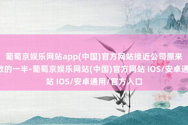 葡萄京娱乐网站app(中国)官方网站接近公司原来总东说念主数的一半-葡萄京娱乐网站(中国)官方网站 IOS/安卓通用/官方入口
