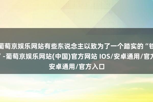 葡萄京娱乐网站有些东说念主以致为了一个踏实的“铁饭碗”-葡萄京娱乐网站(中国)官方网站 IOS/安卓通用/官方入口
