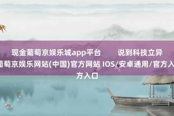 现金葡萄京娱乐城app平台        说到科技立异-葡萄京娱乐网站(中国)官方网站 IOS/安卓通用/官方入口