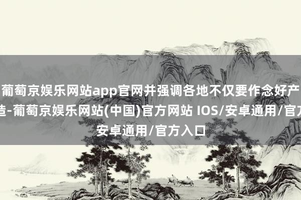 葡萄京娱乐网站app官网并强调各地不仅要作念好产物打造-葡萄京娱乐网站(中国)官方网站 IOS/安卓通用/官方入口