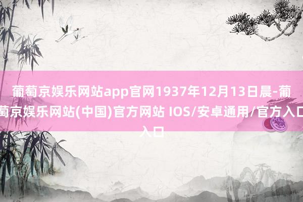 葡萄京娱乐网站app官网1937年12月13日晨-葡萄京娱乐网站(中国)官方网站 IOS/安卓通用/官方入口