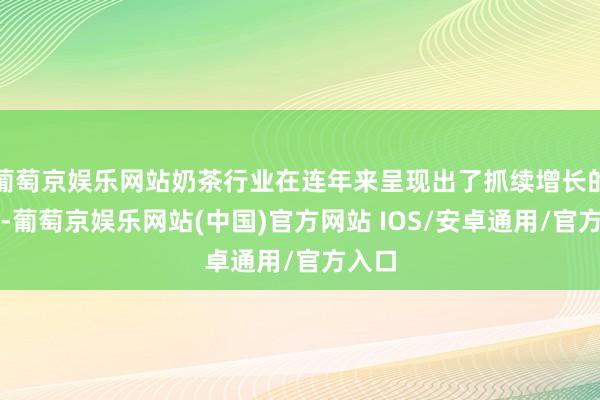 葡萄京娱乐网站奶茶行业在连年来呈现出了抓续增长的态势-葡萄京娱乐网站(中国)官方网站 IOS/安卓通用/官方入口
