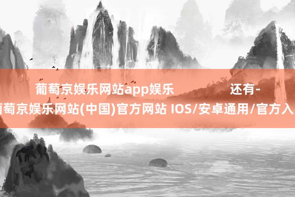 葡萄京娱乐网站app娱乐                还有-葡萄京娱乐网站(中国)官方网站 IOS/安卓通用/官方入口