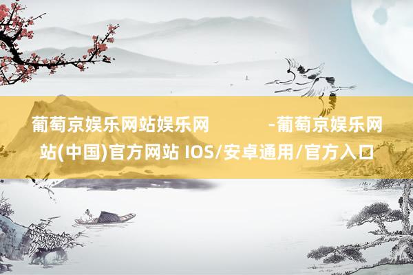 葡萄京娱乐网站娱乐网            -葡萄京娱乐网站(中国)官方网站 IOS/安卓通用/官方入口