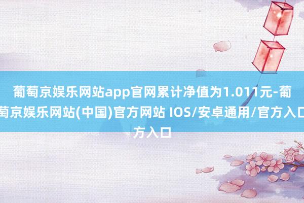葡萄京娱乐网站app官网累计净值为1.011元-葡萄京娱乐网站(中国)官方网站 IOS/安卓通用/官方入口
