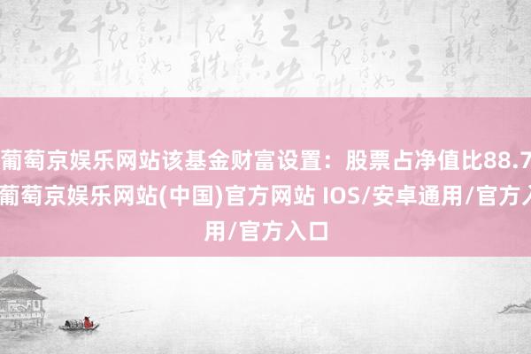 葡萄京娱乐网站该基金财富设置：股票占净值比88.7%-葡萄京娱乐网站(中国)官方网站 IOS/安卓通用/官方入口